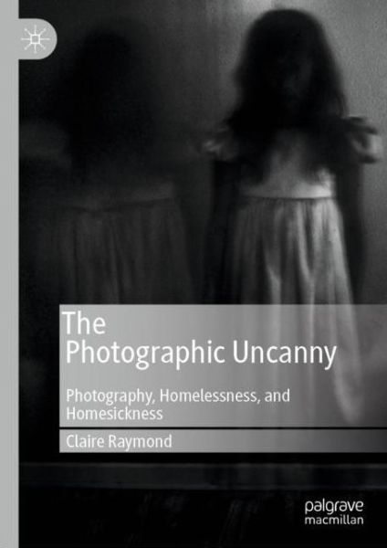 Cover for Claire Raymond · The Photographic Uncanny: Photography, Homelessness, and Homesickness (Hardcover Book) [1st ed. 2019 edition] (2019)