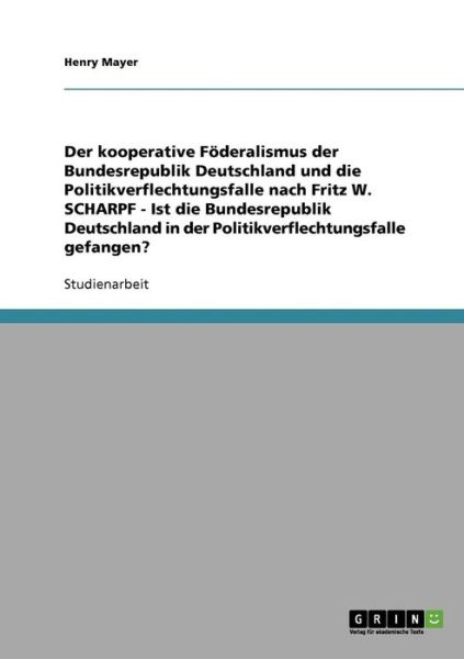 Cover for Henry Mayer · Der kooperative Foederalismus der Bundesrepublik Deutschland und die Politikverflechtungsfalle nach Fritz W. Scharpf: Ist die Bundesrepublik Deutschland in der Politikverflechtungsfalle gefangen? (Paperback Book) [German edition] (2007)