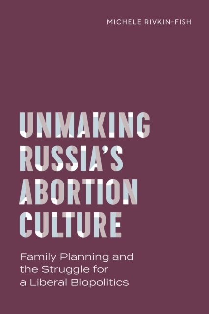 Cover for Michele Rivkin-Fish · Unmaking Russia's Abortion Culture: Family Planning and the Struggle for a Liberal Biopolitics - Policy to Practice (Paperback Book) (2024)