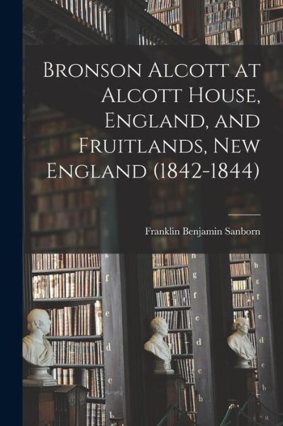 Cover for Franklin Benjamin Sanborn · Bronson Alcott at Alcott House, England, and Fruitlands, New England (1842-1844) (Book) (2022)