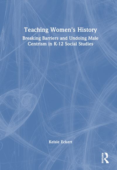 Cover for Kelsie Brook Eckert · Teaching Women's History: Breaking Barriers and Undoing Male Centrism in K-12 Social Studies (Hardcover Book) (2024)