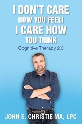 Cover for Lpc John Christie Ma · I Don't Care How You Feel! I Care How You Think: Cognitive Therapy 2.0 (Taschenbuch) (2020)