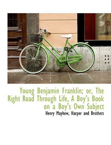 Young Benjamin Franklin; Or, the Right Road Through Life, a Boy's Book on a Boy's Own Subject - Henry Mayhew - Books - BiblioLife - 9781140476962 - April 6, 2010