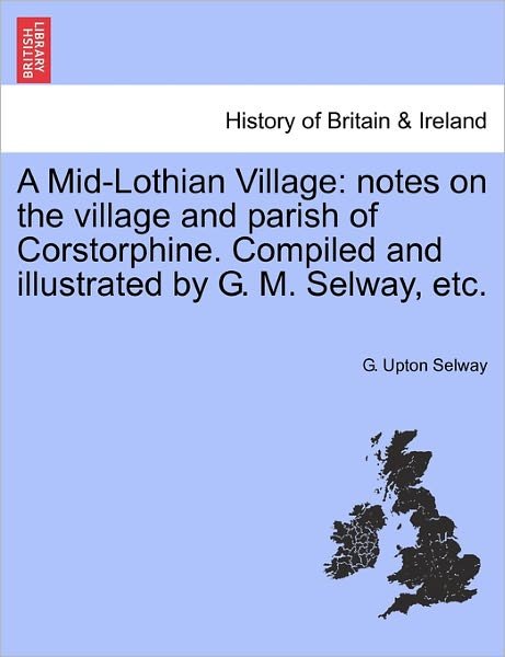 Cover for G Upton Selway · A Mid-lothian Village: Notes on the Village and Parish of Corstorphine. Compiled and Illustrated by G. M. Selway, Etc. (Paperback Bog) (2011)