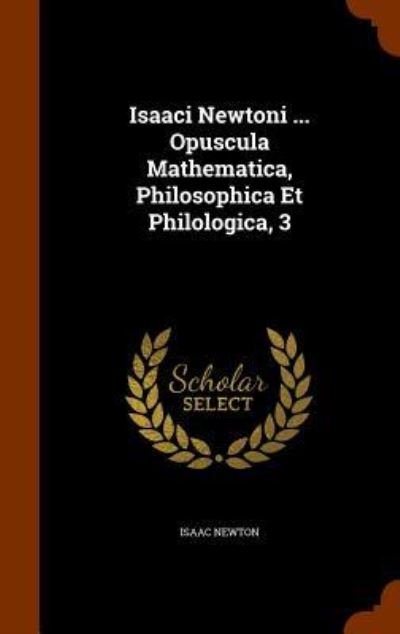 Cover for Sir Isaac Newton · Isaaci Newtoni ... Opuscula Mathematica, Philosophica Et Philologica, 3 (Gebundenes Buch) (2015)
