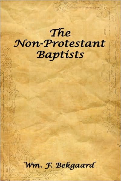 The Non-protestant Baptists - Wm F Bekgaard - Bøger - Authorhouse - 9781438917962 - 20. november 2008