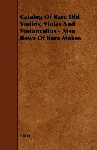 Catalogue of Rare Old Violins, Violas and Violoncellos - Also Bows of Rare Makes - Anon - Books - Caven Press - 9781444617962 - April 16, 2009