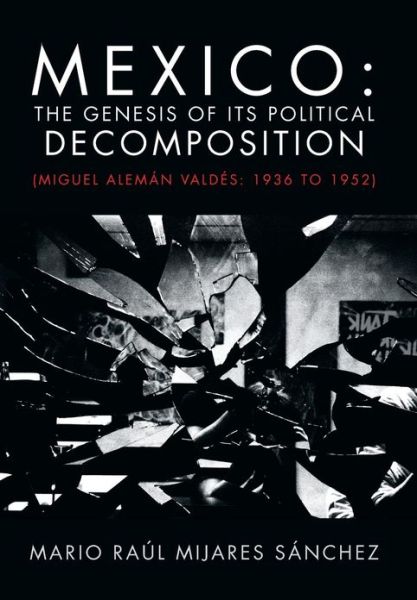 Cover for Mario Raul Mijares Sanchez · Mexico: the Genesis of Its Political Decomposition: (Miguel Aleman Valdes: 1936 to 1952) (Hardcover Book) (2013)