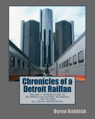 Cover for Byron Babbish · Chronicles of a Detroit Railfan: Volume 1 Introduction to Metropolitan Detroit Railroads, 1975 to 2000, All Color Photographs (Paperback Book) (2013)