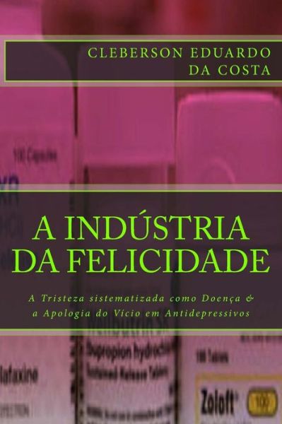 Cover for Cleberson Eduardo Da Costa · A Industria da Felicidade: A Tristeza sistematizada como Doenca &amp; a Apologia do Vicio em Antidepressivos (Pocketbok) [Portuguese, 1 edition] (2014)