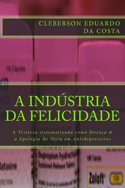 Cover for Cleberson Eduardo Da Costa · A Industria da Felicidade: A Tristeza sistematizada como Doenca &amp; a Apologia do Vicio em Antidepressivos (Paperback Bog) [Portuguese, 1 edition] (2014)