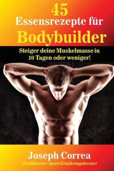 45 Essensrezepte Fur Bodybuilder: Steiger Deine Muskelmasse in 10 Tagen Oder Weniger! - Correa (Zertifizierter Sport-ernahrungsb - Books - Createspace - 9781502577962 - October 1, 2014