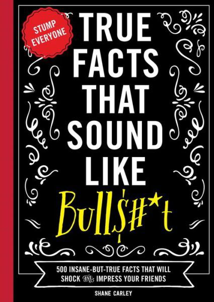 Cover for Shane Carley · True Facts That Sound Like Bull$#*t: 500 Insane-But-True Facts That Will Shock and Impress Your Friends - Mind-Blowing True Facts (Paperback Book) (2017)