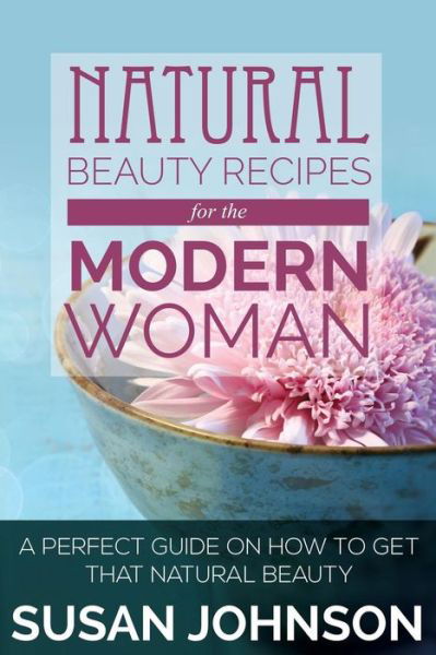 Natural Beauty Recipes for the Modern Woman: a Perfect Guide on How to Get That Natural Beauty - Susan Johnson - Böcker - Speedy Publishing LLC - 9781634289962 - 24 augusti 2014