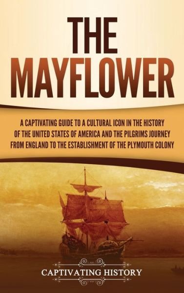 Cover for Captivating History · The Mayflower: A Captivating Guide to a Cultural Icon in the History of the United States of America and the Pilgrims' Journey from England to the Establishment of Plymouth Colony (Hardcover Book) (2021)