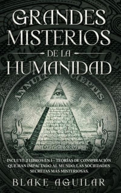 Grandes Misterios de la Humanidad: Incluye 2 Libros en 1 - Teorias de Conspiracion que han Impactado al Mundo, Las Sociedades Secretas mas Misteriosas. - Blake Aguilar - Books - Maria Fernanda Moguel Cruz - 9781646945962 - July 19, 2021