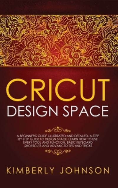 Cover for Kimberly Johnson · Cricut Design Space: A Beginner's Guide Illustrated and Detailed. A Step by Step Guide to Design Space. Learn How to Use every Tool and Function. Basic Keyboard Shortcuts and Advanced Tips and Tricks (Hardcover Book) (2021)