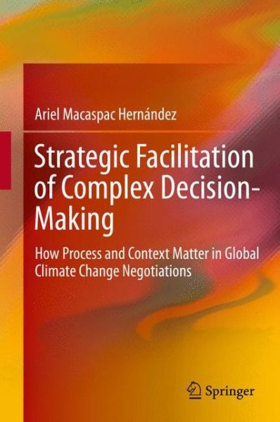 Cover for Ariel Macaspac Hernandez · Strategic Facilitation of Complex Decision-Making: How Process and Context Matter in Global Climate Change Negotiations (Hardcover Book) [2014 edition] (2014)