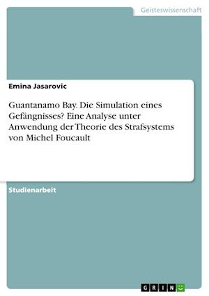 Cover for Emina Jasarovic · Guantanamo Bay. Die Simulation eines Gefangnisses? Eine Analyse unter Anwendung der Theorie des Strafsystems von Michel Foucault (Paperback Book) (2021)