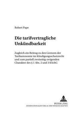 Cover for Robert Pape · Die Tarifvertragliche Unkuendbarkeit: Zugleich Ein Beitrag Zu Den Grenzen Der Tarifautonomie Im Kuendigungsschutzrecht Und Zum Partiell Zweiseitig-Zwingenden Charakter Des § 1 Abs. 2 Und 3 Kschg - Zivilrechtliche Schriften (Paperback Book) [German edition] (2002)