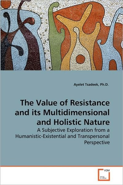 Cover for Ayelet Tsadeek Ph.d. · The Value of Resistance and Its Multidimensional and Holistic Nature: a Subjective Exploration from a Humanistic-existential and Transpersonal Perspective (Pocketbok) (2010)