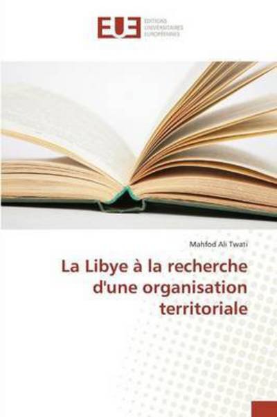 La Libye a La Recherche D'une Organisation Territoriale - Twati Mahfod - Books - Editions Universitaires Europeennes - 9783841676962 - February 28, 2018