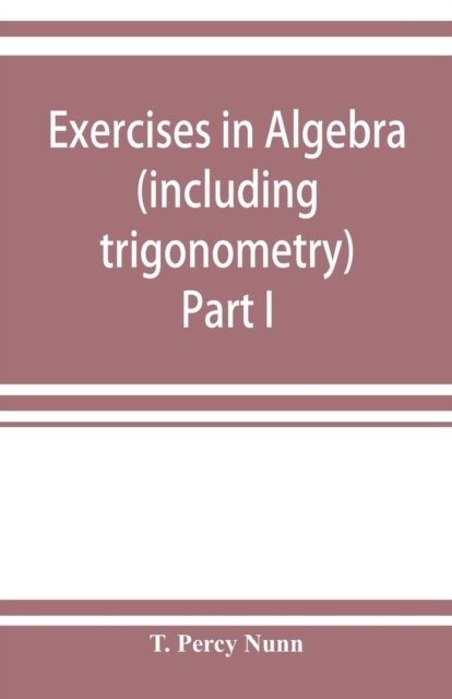Cover for T Percy Nunn · Exercises in algebra (including trigonometry) Part I (Paperback Bog) (2019)