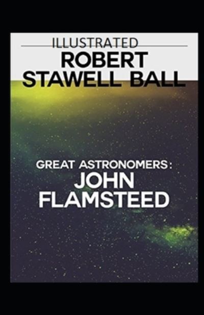 Great Astronomers: John Flamsteed Illustrated - Robert Stawell Ball - Books - Independently Published - 9798462248962 - August 22, 2021