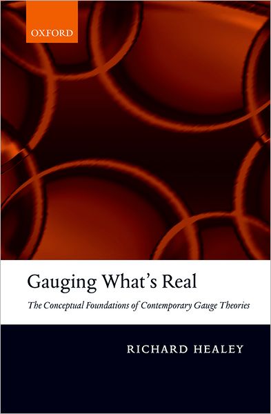 Cover for Healey, Richard (University of Arizona) · Gauging What's Real: The Conceptual Foundations of Contemporary Gauge Theories (Hardcover Book) (2007)