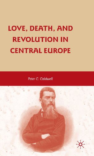 Cover for Peter C. Caldwell · Love, Death, and Revolution in Central Europe: Ludwig Feuerbach, Moses Hess, Louise Dittmar, Richard Wagner (Hardcover Book) (2009)