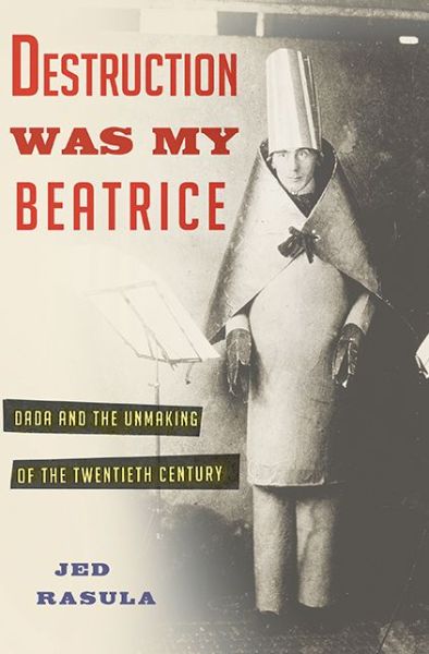 Cover for Jed Rasula · Destruction Was My Beatrice: Dada and the Unmaking of the Twentieth Century (Inbunden Bok) (2015)