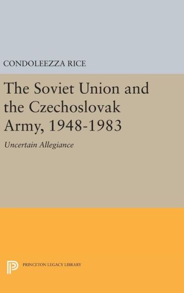 The Soviet Union and the Czechoslovak Army, 1948-1983: Uncertain Allegiance - Princeton Legacy Library - Condoleezza Rice - Kirjat - Princeton University Press - 9780691639963 - tiistai 19. huhtikuuta 2016