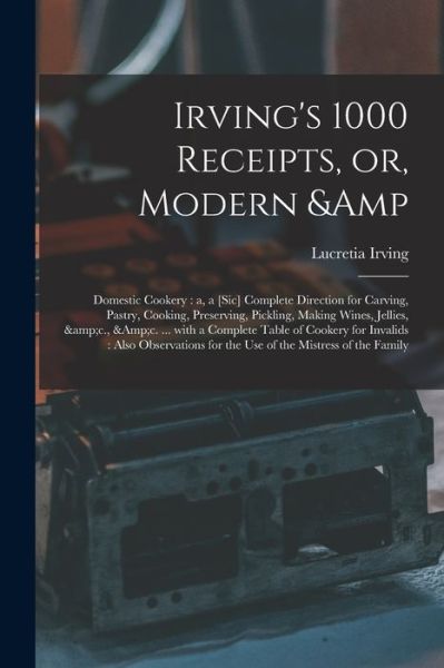 Cover for Lucretia Irving · Irving's 1000 Receipts, or, Modern &amp; Domestic Cookery: a, a [sic] Complete Direction for Carving, Pastry, Cooking, Preserving, Pickling, Making Wines, Jellies, &amp;c., &amp;c. ... With a Complete Table of Cookery for Invalids: Also Observations... (Paperback Bog) (2021)