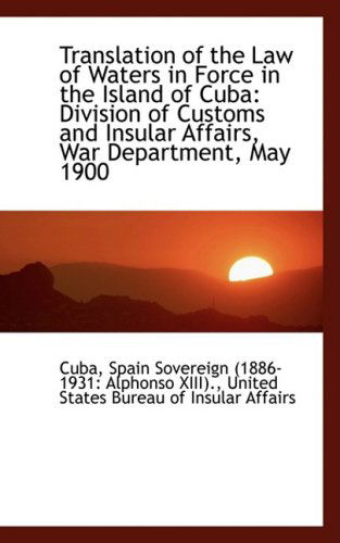 Translation of the Law of Waters in Force in the Island of Cuba: Division of Customs and Insular Aff - Cuba - Książki - BiblioLife - 9781103779963 - 10 kwietnia 2009