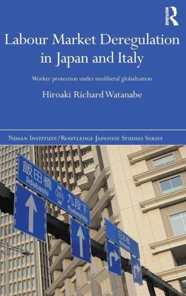 Cover for Watanabe, Hiroaki Richard (University of sheffield, UK) · Labour Market Deregulation in Japan and Italy: Worker Protection under Neoliberal Globalisation - Nissan Institute / Routledge Japanese Studies (Hardcover Book) (2014)