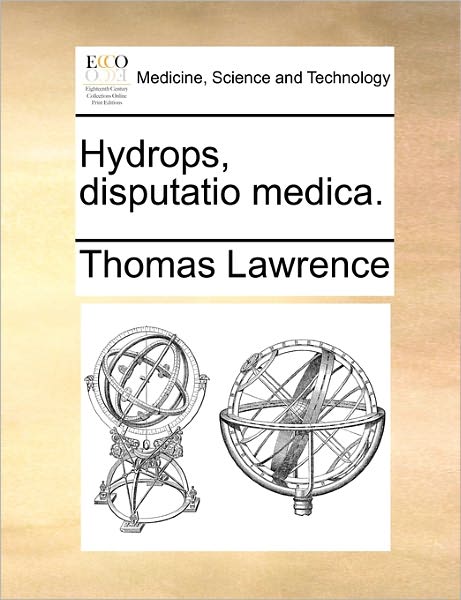 Hydrops, Disputatio Medica. - Thomas Lawrence - Libros - Gale Ecco, Print Editions - 9781170348963 - 31 de mayo de 2010