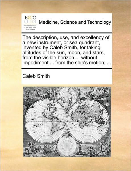 Cover for Caleb Smith · The Description, Use, and Excellency of a New Instrument, or Sea Quadrant, Invented by Caleb Smith, for Taking Altitudes of the Sun, Moon, and Stars, from (Paperback Book) (2010)