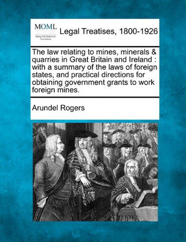 Cover for Arundel Rogers · The Law Relating to Mines, Minerals &amp; Quarries in Great Britain and Ireland: with a Summary of the Laws of Foreign States, and Practical Directions ... Government Grants to Work Foreign Mines. (Paperback Book) (2010)