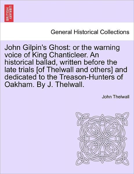 Cover for John Thelwall · John Gilpin's Ghost: or the Warning Voice of King Chanticleer. an Historical Ballad, Written Before the Late Trials [of Thelwall and Others] and ... Treason-hunters of Oakham. by J. Thelwall. (Paperback Book) (2011)