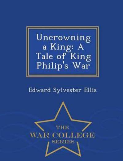 Cover for Edward Sylvester Ellis · Uncrowning a King: a Tale of King Philip's War - War College Series (Paperback Book) (2015)
