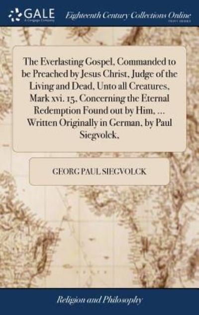 Georg Paul Siegvolck · The Everlasting Gospel, Commanded to Be Preached by Jesus Christ, Judge of the Living and Dead, Unto All Creatures, Mark XVI. 15, Concerning the Eternal Redemption Found Out by Him, ... Written Originally in German, by Paul Siegvolck, (Hardcover bog) (2018)