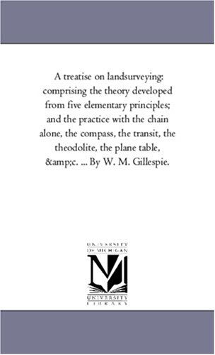 Michigan Historical Reprint Series · A Treatise on Landsurveying: Comprising the Theory Developed from Five Elementary Principles; and the Practice with the Chain Alone, the Compass, the ... the Plane Table, &c. ... by W. M. Gillespie. (Pocketbok) (2006)