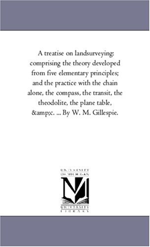 Michigan Historical Reprint Series · A Treatise on Landsurveying: Comprising the Theory Developed from Five Elementary Principles; and the Practice with the Chain Alone, the Compass, the ... the Plane Table, &c. ... by W. M. Gillespie. (Paperback Bog) (2006)