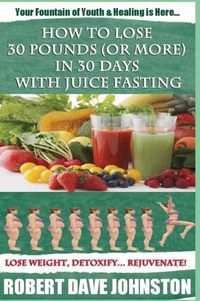 How to Lose 30 Pounds (Or More) in 30 Days with Juice Fasting: How to Lose Weight Fast, Keep It off & Renew the Mind, Body & Spirit Through Fasting, S - Robert Dave Johnston - Boeken - Createspace - 9781479216963 - 5 juli 2013