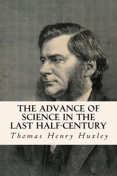 The Advance of Science in the Last Half-century - Thomas Henry Huxley - Libros - Createspace - 9781503218963 - 14 de noviembre de 2014