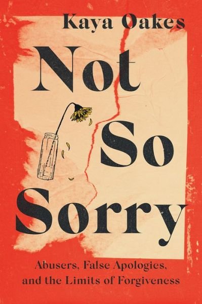 Kaya Oakes · Not So Sorry: Abusers, False Apologies, and the Limits of Forgiveness (Hardcover Book) (2024)