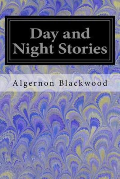 Day and Night Stories - Algernon Blackwood - Books - Createspace Independent Publishing Platf - 9781547146963 - June 4, 2017