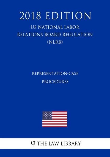 Representation-Case Procedures (Us National Labor Relations Board Regulation) (Nlrb) (2018 Edition) - The Law Library - Books - Createspace Independent Publishing Platf - 9781729869963 - November 27, 2018