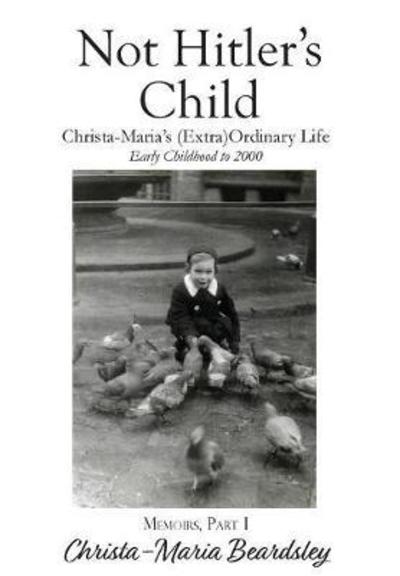 Cover for Christa-Maria Beardsley · Not Hitler's Child: Christa-Maria's (Extra)Ordinary Life, Early Childhood to 2000 - Christa-Maria's Memoirs (Hardcover Book) (2018)