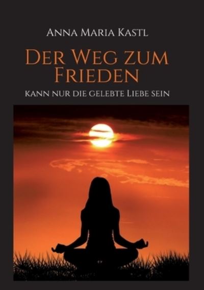 Der Weg zum Frieden - kann nur die gelebte Liebe sein - Anna Maria Kastl - Books - tredition GmbH - 9783347320963 - May 11, 2021